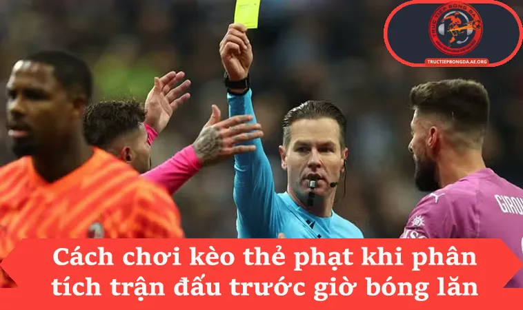 Cách chơi kèo thẻ phạt khi phân tích trận đấu trước giờ bóng lăn