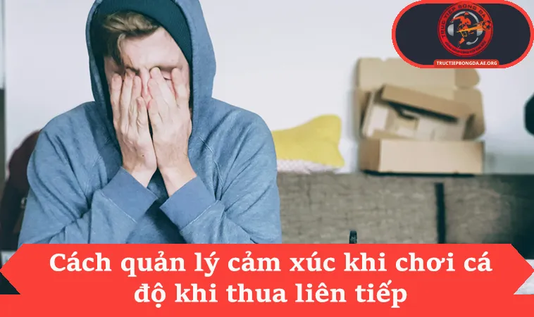 Cách quản lý cảm xúc khi chơi cá độ khi thua liên tiếp