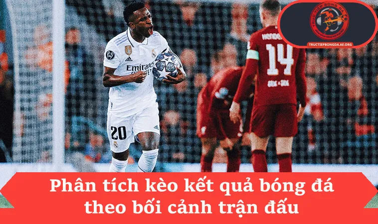 Phân tích kèo kết quả bóng đá theo bối cảnh trận đấu