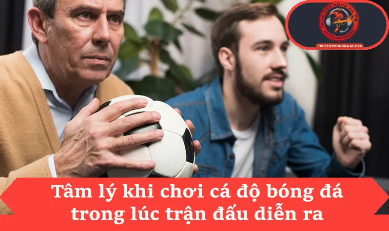 Tâm lý khi chơi cá độ bóng đá trong lúc trận đấu diễn ra